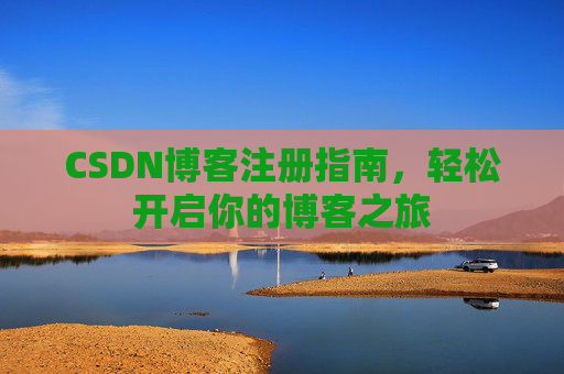 CSDN博客注册指南，轻松开启你的博客之旅